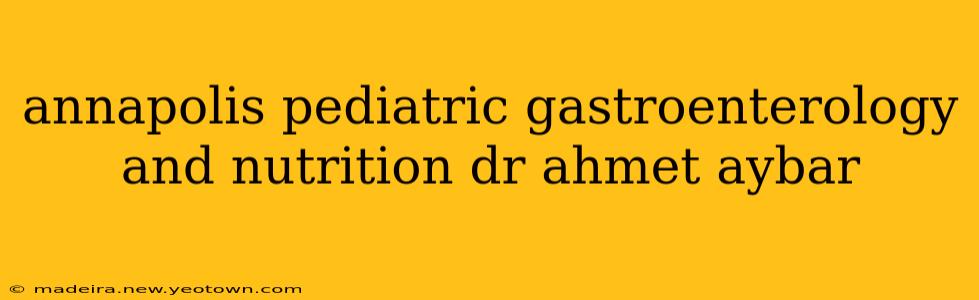 annapolis pediatric gastroenterology and nutrition dr ahmet aybar