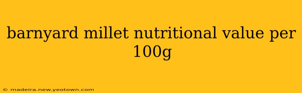 barnyard millet nutritional value per 100g