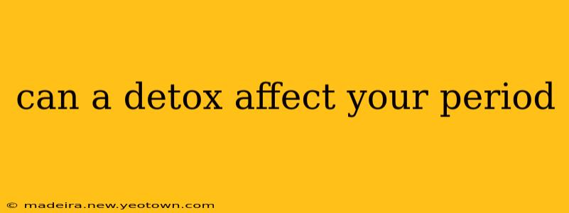 can a detox affect your period