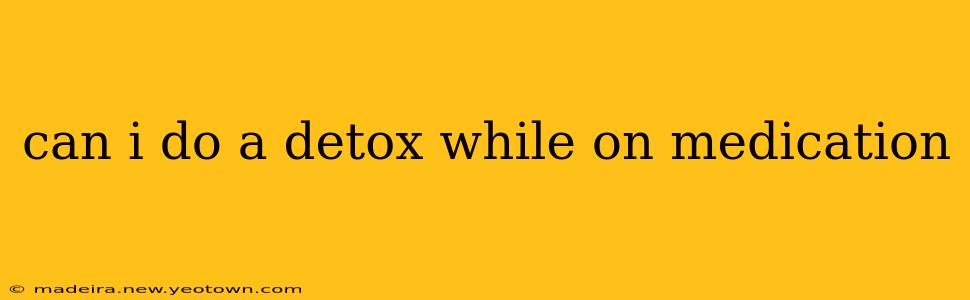can i do a detox while on medication