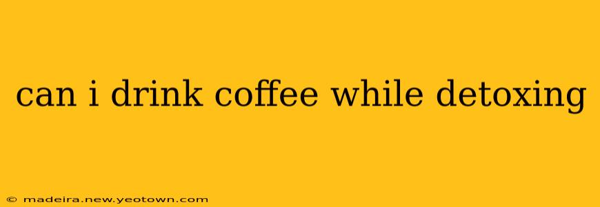can i drink coffee while detoxing