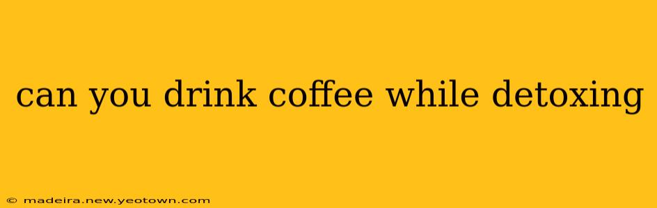 can you drink coffee while detoxing