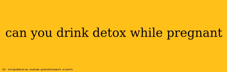 can you drink detox while pregnant