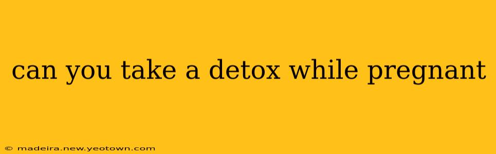 can you take a detox while pregnant