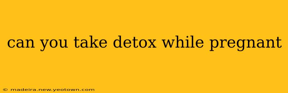 can you take detox while pregnant