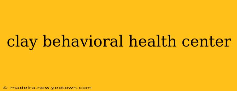 clay behavioral health center