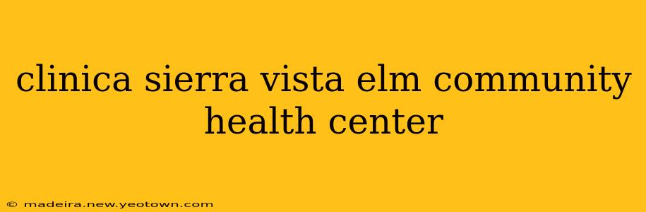 clinica sierra vista elm community health center