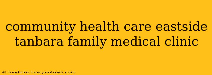 community health care eastside tanbara family medical clinic