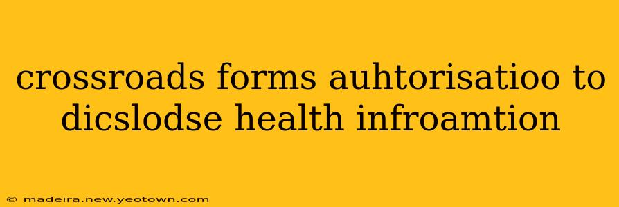 crossroads forms auhtorisatioo to dicslodse health infroamtion