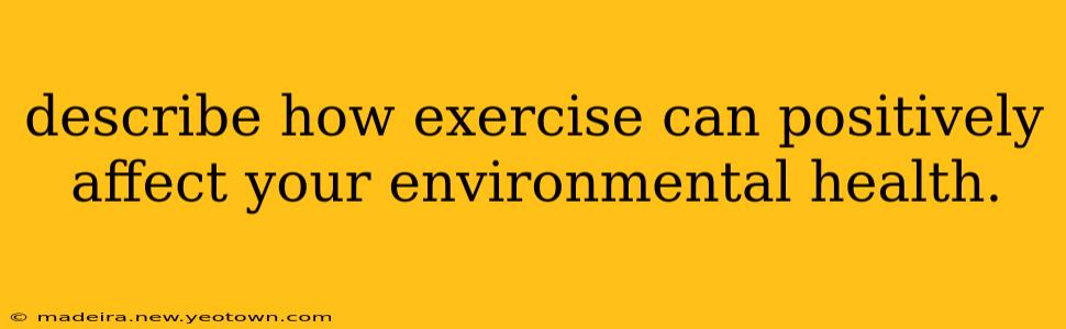 describe how exercise can positively affect your environmental health.
