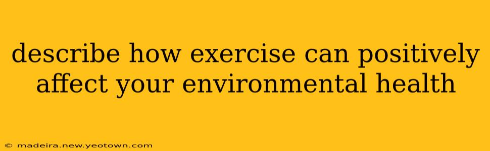 describe how exercise can positively affect your environmental health