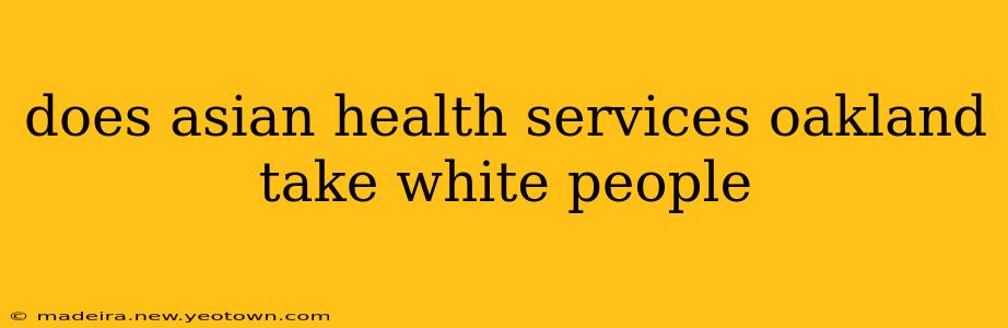 does asian health services oakland take white people