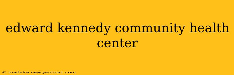 edward kennedy community health center