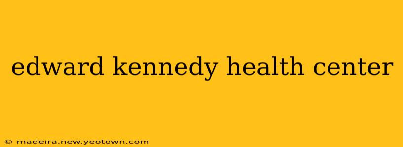 edward kennedy health center