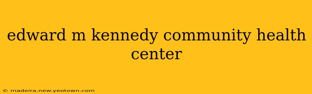 edward m kennedy community health center