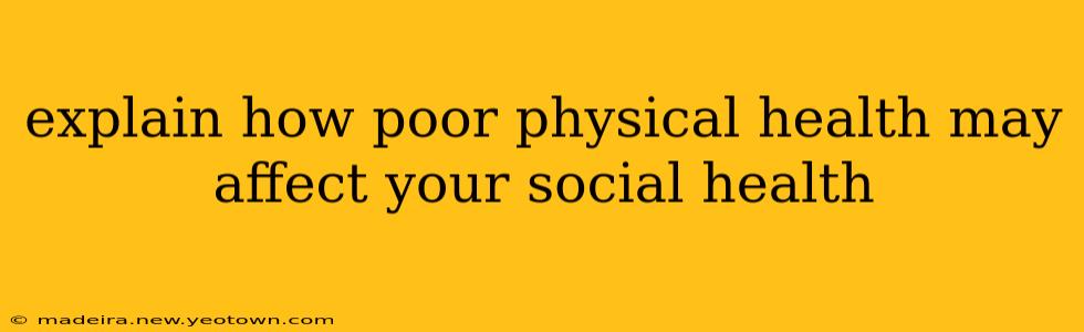 explain how poor physical health may affect your social health