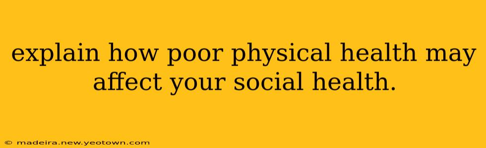 explain how poor physical health may affect your social health.