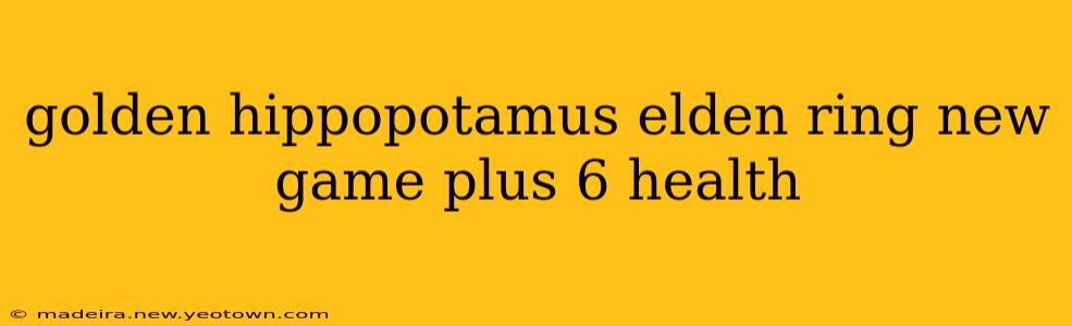 golden hippopotamus elden ring new game plus 6 health