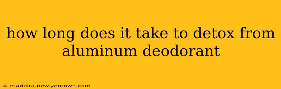 how long does it take to detox from aluminum deodorant