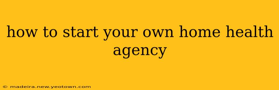 how to start your own home health agency