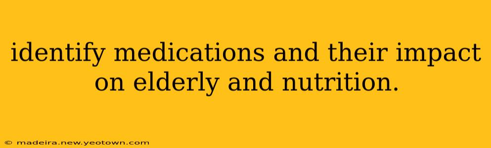 identify medications and their impact on elderly and nutrition.