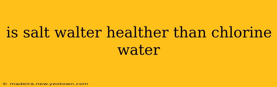 is salt walter healther than chlorine water