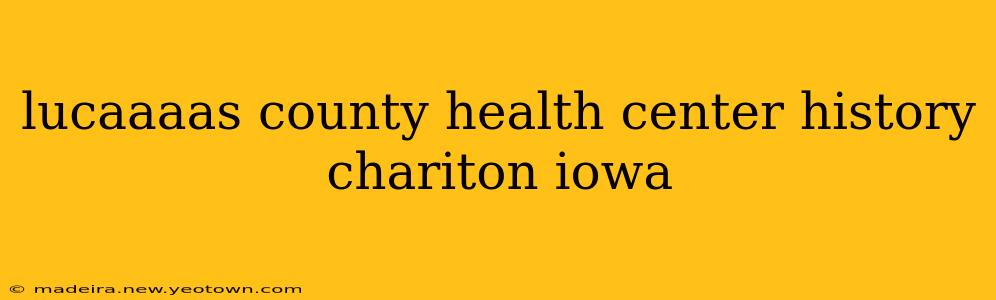 lucaaaas county health center history chariton iowa