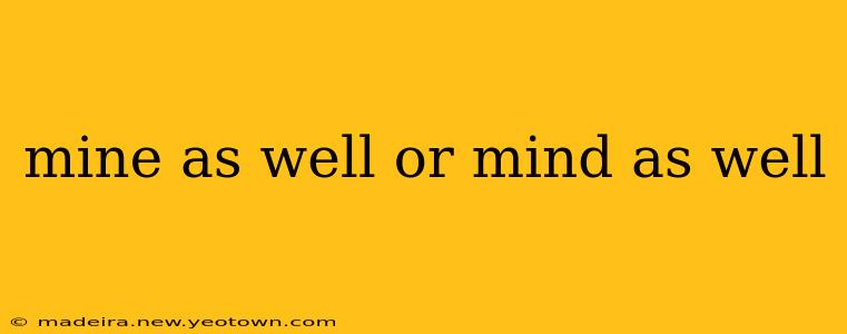 mine as well or mind as well
