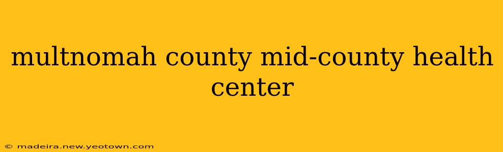 multnomah county mid-county health center