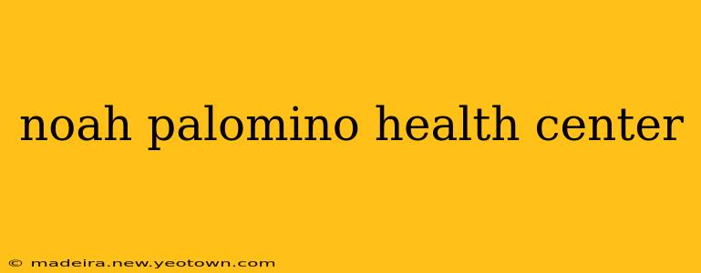 noah palomino health center