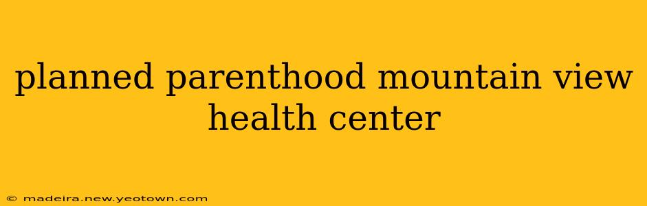 planned parenthood mountain view health center