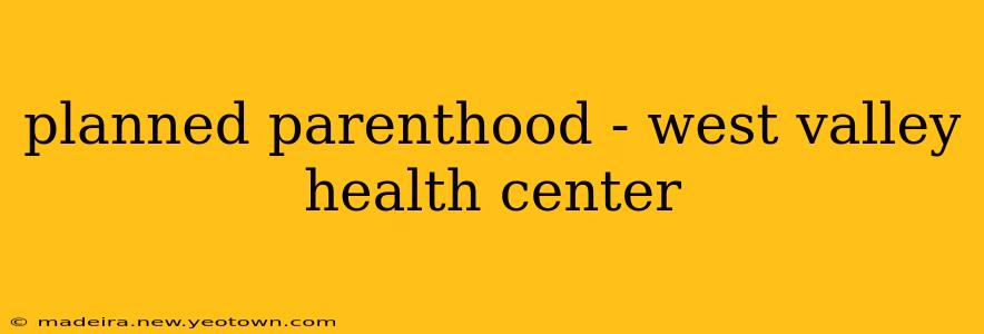 planned parenthood - west valley health center