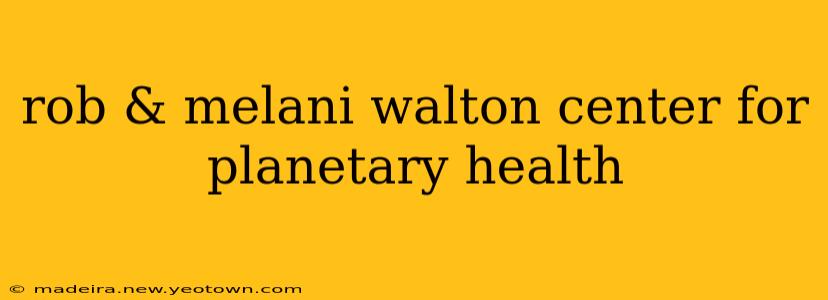 rob & melani walton center for planetary health