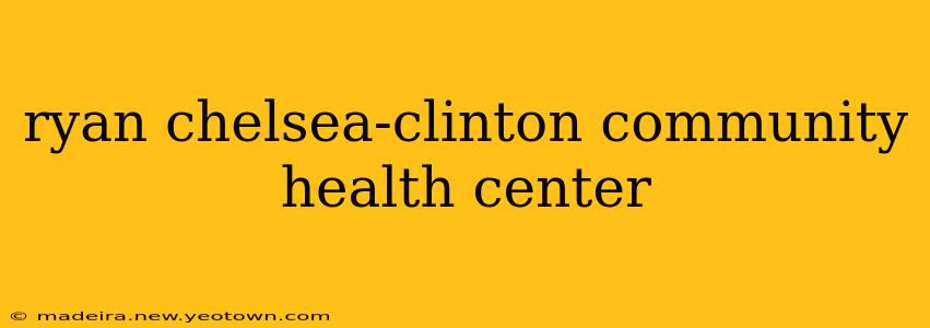 ryan chelsea-clinton community health center