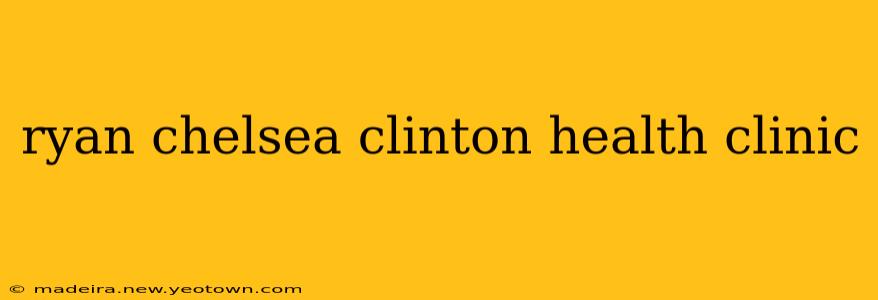 ryan chelsea clinton health clinic