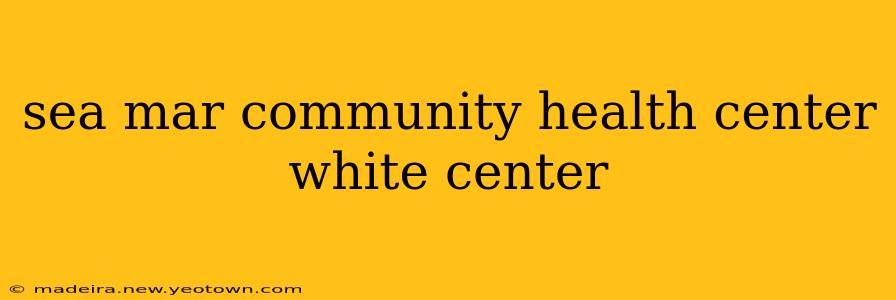 sea mar community health center white center