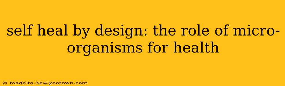 self heal by design: the role of micro-organisms for health