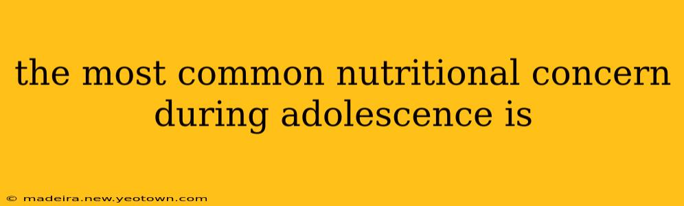 the most common nutritional concern during adolescence is
