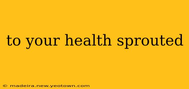 to your health sprouted