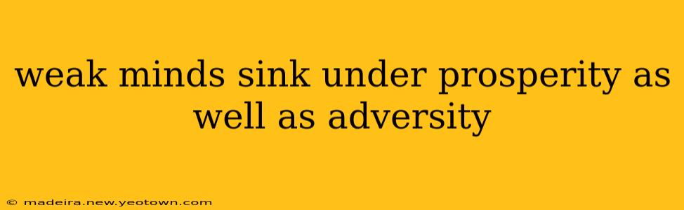 weak minds sink under prosperity as well as adversity