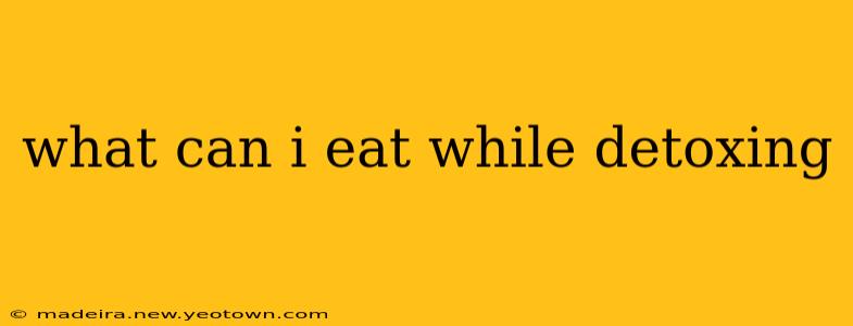what can i eat while detoxing