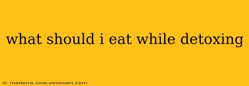 what should i eat while detoxing