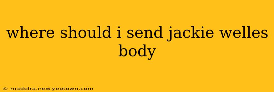 where should i send jackie welles body where should i send jackie welles body