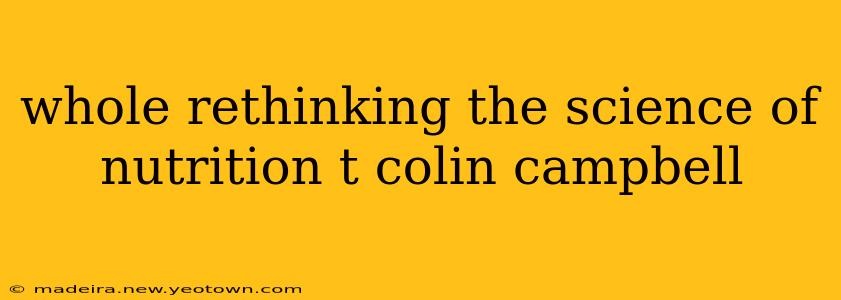 whole rethinking the science of nutrition t colin campbell